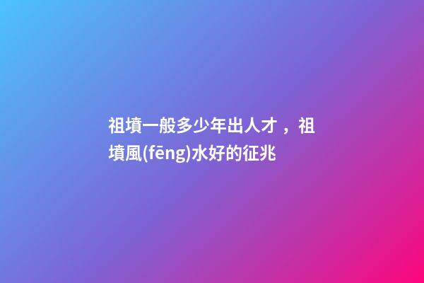 祖墳一般多少年出人才，祖墳風(fēng)水好的征兆